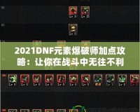 2021DNF元素爆破師加點(diǎn)攻略：讓你在戰(zhàn)斗中無(wú)往不利！