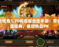 復(fù)古傳奇1.70懷舊版合擊手游：帶你重溫經(jīng)典，體驗(yàn)熱血PK