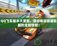 QQ飛車版本大更新，帶你體驗(yàn)極速狂飆的全新快感！