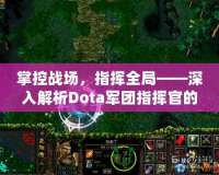 掌控戰(zhàn)場(chǎng)，指揮全局——深入解析Dota軍團(tuán)指揮官的魅力