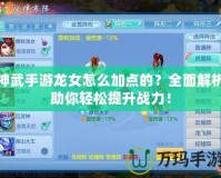 神武手游龍女怎么加點(diǎn)的？全面解析助你輕松提升戰(zhàn)力！