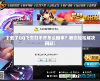 下載了QQ飛車打不開怎么回事？教你輕松解決問題！
