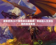 魔獸世界CG下載百度云盤鏈接：帶你進入艾澤拉斯的視覺奇觀