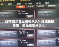 CF手游蘭怎么獲得永久？詳細(xì)攻略來(lái)襲，輕松拿到永久蘭！