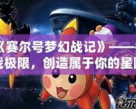 《賽爾號(hào)夢(mèng)幻戰(zhàn)記》——挑戰(zhàn)極限，創(chuàng)造屬于你的星際傳奇