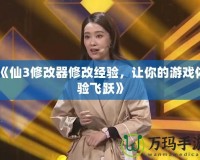 《仙3修改器修改經驗，讓你的游戲體驗飛躍》