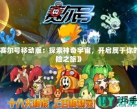 《賽爾號移動版：探索神奇宇宙，開啟屬于你的冒險之旅》
