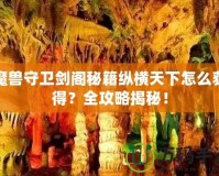 魔獸守衛(wèi)劍閣秘籍縱橫天下怎么獲得？全攻略揭秘！