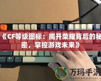 《CF等級圖標：揭開榮耀背后的秘密，掌控游戲未來》