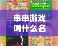 串串游戲叫什么名字？解鎖你未曾體驗(yàn)的快樂與奇妙世界