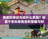 神武科舉狀元給什么獎(jiǎng)勵(lì)？探索千年科舉背后的榮耀與財(cái)富