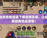 熱血傳奇客服端下載官網(wǎng)安裝，讓你重燃經(jīng)典熱血激情！