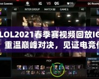 LOL2021春季賽視頻回放IG：重溫巔峰對決，見證電競傳奇