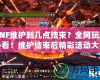 DNF維護(hù)到幾點(diǎn)結(jié)束？全網(wǎng)玩家必看！維護(hù)結(jié)束后精彩活動大揭秘！