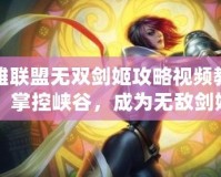 英雄聯(lián)盟無(wú)雙劍姬攻略視頻教學(xué)：掌控峽谷，成為無(wú)敵劍姬