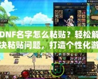DNF名字怎么粘貼？輕松解決粘貼問題，打造個(gè)性化游戲身份！
