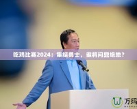 吃雞比賽2024：集結(jié)勇士，誰將問鼎絕地？