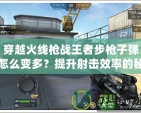 穿越火線槍戰(zhàn)王者步槍子彈怎么變多？提升射擊效率的秘密技巧！