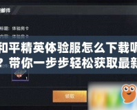 和平精英體驗(yàn)服怎么下載呢？帶你一步步輕松獲取最新內(nèi)容！
