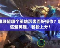 英雄聯(lián)盟哪個英雄厲害而好操作？掌握這些英雄，輕松上分！