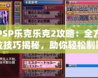 PSP樂克樂克2攻略：全方位技巧揭秘，助你輕松制霸游戲世界！
