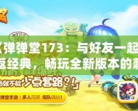 《彈彈堂173：與好友一起重返經(jīng)典，暢玩全新版本的刺激體驗(yàn)！》