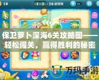 保衛(wèi)蘿卜深海6關(guān)攻略圖——輕松闖關(guān)，贏得勝利的秘密武器！