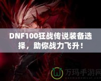 DNF100狂戰(zhàn)傳說(shuō)裝備選擇，助你戰(zhàn)力飛升！
