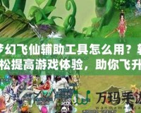 夢(mèng)幻飛仙輔助工具怎么用？輕松提高游戲體驗(yàn)，助你飛升頂尖玩家！
