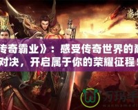《傳奇霸業(yè)》：感受傳奇世界的巔峰對(duì)決，開啟屬于你的榮耀征程！