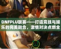 DNFPLU聯(lián)賽——打造競技與娛樂的完美融合，激情對決點(diǎn)燃全場