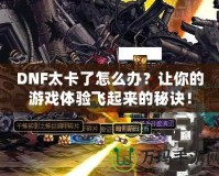 DNF太卡了怎么辦？讓你的游戲體驗(yàn)飛起來的秘訣！