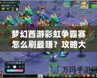 夢(mèng)幻西游彩虹爭(zhēng)霸賽怎么刷最賺？攻略大全，助你輕松盈利！
