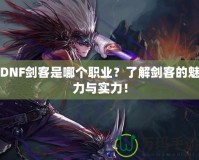 DNF劍客是哪個職業(yè)？了解劍客的魅力與實力！