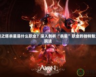永恒之塔殺星是什么職業(yè)？深入剖析“殺星”職業(yè)的獨特魅力與玩法