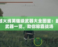 穿越火線英雄級(jí)武器大全圖鑒：最強(qiáng)武器一覽，助你稱霸戰(zhàn)場(chǎng)