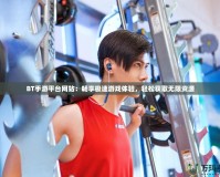 BT手游平臺(tái)網(wǎng)站：暢享極速游戲體驗(yàn)，輕松獲取無限資源