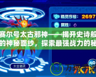 賽爾號(hào)太古邪神——揭開史詩般的神秘面紗，探索最強(qiáng)戰(zhàn)力的秘密