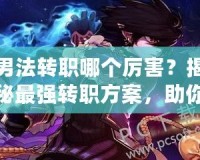男法轉(zhuǎn)職哪個(gè)厲害？揭秘最強(qiáng)轉(zhuǎn)職方案，助你無敵PK
