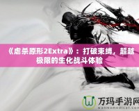 《虐殺原形2Extra》：打破束縛，超越極限的生化戰(zhàn)斗體驗