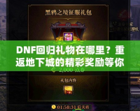 DNF回歸禮物在哪里？重返地下城的精彩獎(jiǎng)勵(lì)等你來(lái)拿！