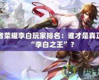 王者榮耀李白玩家排名：誰才是真正的“李白之王”？