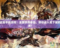 DNF測(cè)試服手機(jī)游戲：全新手游體驗(yàn)，帶你進(jìn)入地下城的奇幻世界！