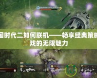 帝國時代二如何聯(lián)機——暢享經(jīng)典策略游戲的無限魅力