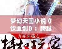 夢幻天國小說《飲血?jiǎng)Α罚嚎缭角辏瑒ξ柩珎髌?></a></div>
                        <div   id=