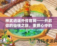 神武逍遙外傳官網(wǎng)——開啟你的仙俠之旅，重燃心中的激情！