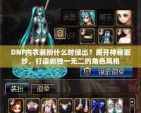 DNF內(nèi)衣裝扮什么時候出？揭開神秘面紗，打造你獨一無二的角色風格