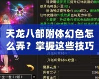 天龍八部附體幻色怎么弄？掌握這些技巧，輕松變身江湖傳奇！