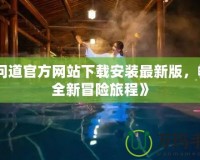 《問道官方網(wǎng)站下載安裝最新版，暢享全新冒險旅程》