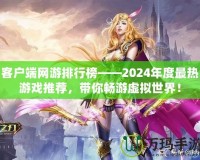 客戶端網(wǎng)游排行榜——2024年度最熱游戲推薦，帶你暢游虛擬世界！